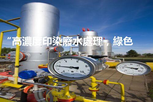 “高濃度印染廢水處理，綠色創(chuàng)新，凈享環(huán)保新篇章”